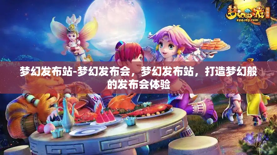 梦幻发布站-梦幻发布会，梦幻发布站，打造梦幻般的发布会体验