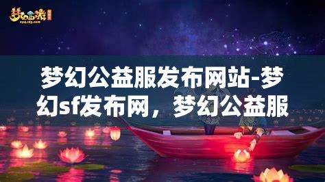梦幻公益服发布网站-梦幻sf发布网，梦幻公益服发布网，探索梦幻SF的无限可能