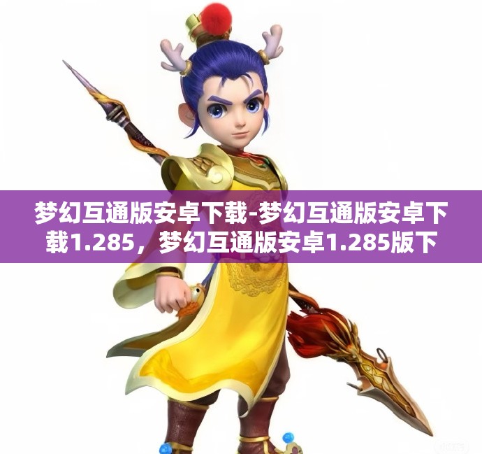 梦幻互通版安卓下载-梦幻互通版安卓下载1.285，梦幻互通版安卓1.285版下载指南