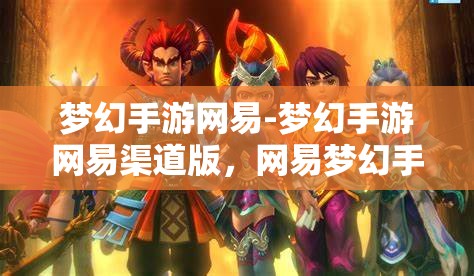 梦幻手游网易-梦幻手游网易渠道版，网易梦幻手游，渠道版新体验，梦幻之旅再启航