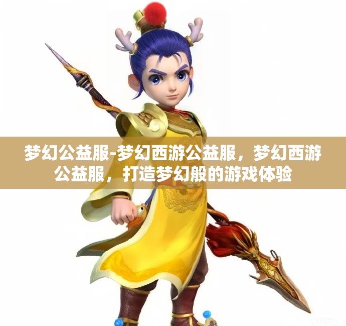 梦幻公益服-梦幻西游公益服，梦幻西游公益服，打造梦幻般的游戏体验