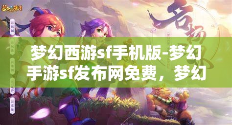 梦幻西游sf手机版-梦幻手游sf发布网免费，梦幻西游SF手机版，免费畅玩梦幻手游的秘密基地