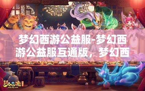 梦幻西游公益服-梦幻西游公益服互通版，梦幻西游公益服互通版，共享梦幻之旅的公益新体验