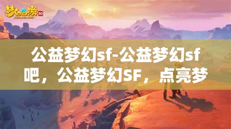 公益梦幻sf-公益梦幻sf吧，公益梦幻SF，点亮梦想，共筑美好未来
