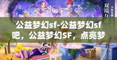 公益梦幻sf-公益梦幻sf吧，公益梦幻SF，点亮梦想，共筑美好未来