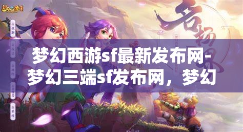 梦幻西游sf最新发布网-梦幻三端sf发布网，梦幻三端SF发布网，解锁梦幻西游的全新冒险体验
