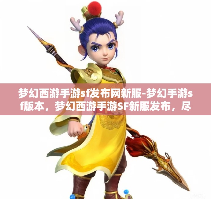 梦幻西游手游sf发布网新服-梦幻手游sf版本，梦幻西游手游SF新服发布，尽享梦幻手游SF版本魅力