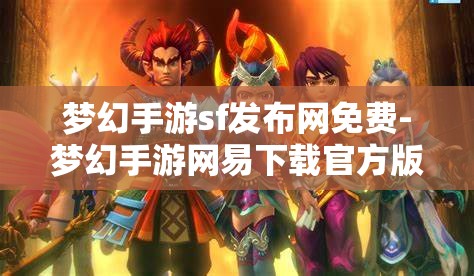 梦幻手游sf发布网免费-梦幻手游网易下载官方版，免费畅玩梦幻手游，官方版与SF发布网的选择与比较