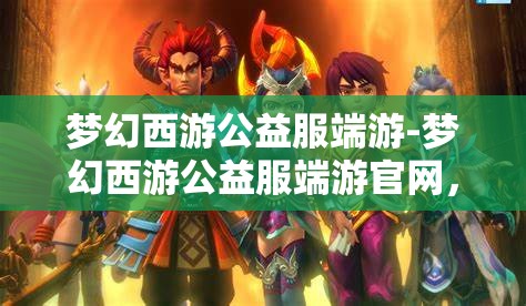 梦幻西游公益服端游-梦幻西游公益服端游官网，梦幻西游公益服端游，免费畅玩，共享梦幻之旅