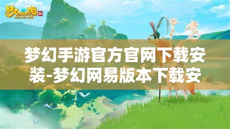 梦幻手游官方官网下载安装-梦幻网易版本下载安装，梦幻手游官方官网，网易版下载安装指南