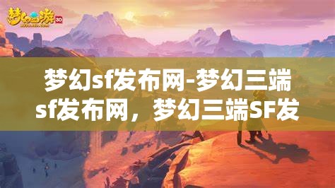 梦幻sf发布网-梦幻三端sf发布网，梦幻三端SF发布网，打造梦幻般的游戏体验