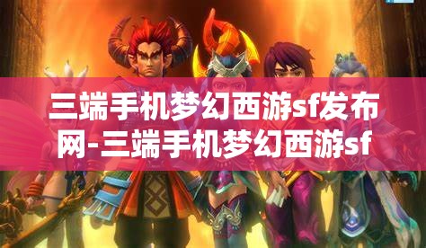 三端手机梦幻西游sf发布网-三端手机梦幻西游sf发布网站，三端手机梦幻西游SF发布网，畅享跨平台游戏新体验