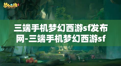 三端手机梦幻西游sf发布网-三端手机梦幻西游sf发布网站，三端手机梦幻西游SF发布网，畅享跨平台游戏新体验