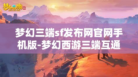 梦幻三端sf发布网官网手机版-梦幻西游三端互通吗，梦幻西游三端互通，手机版发布网全解析