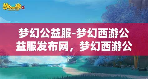 梦幻公益服-梦幻西游公益服发布网，梦幻西游公益服发布网，打造梦幻般的公益游戏体验