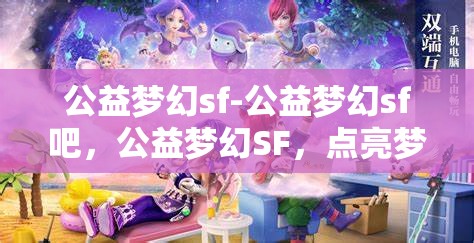 公益梦幻sf-公益梦幻sf吧，公益梦幻SF，点亮梦想，共筑美好未来