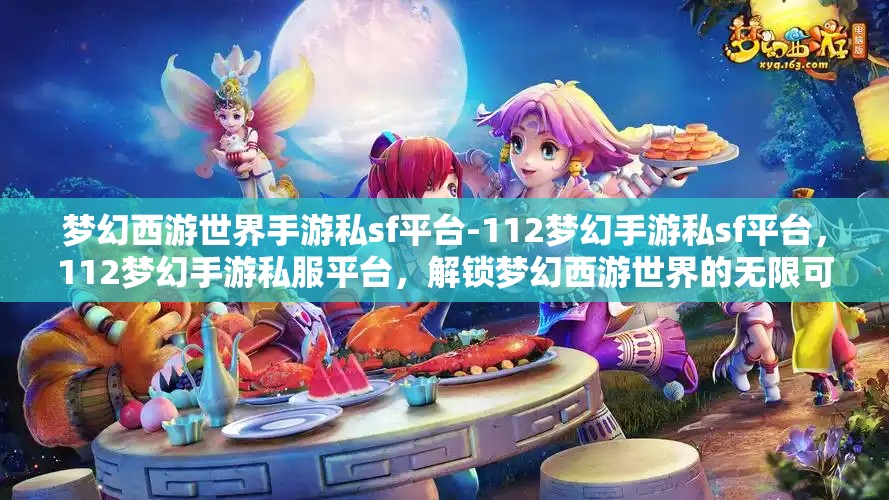 梦幻西游世界手游私sf平台-112梦幻手游私sf平台，112梦幻手游私服平台，解锁梦幻西游世界的无限可能