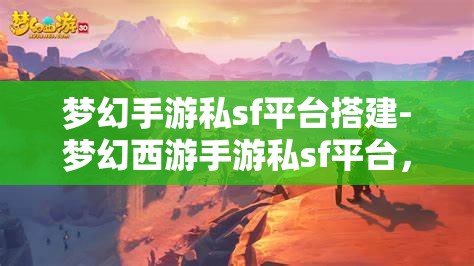 梦幻手游私sf平台搭建-梦幻西游手游私sf平台，打造梦幻西游手游私服平台，从零开始的梦幻之旅