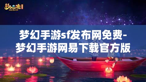 梦幻手游sf发布网免费-梦幻手游网易下载官方版，免费畅玩梦幻手游，官方版与SF发布网的选择与比较