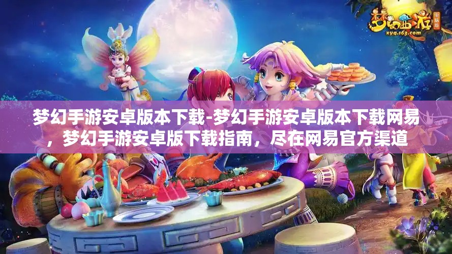 梦幻手游安卓版本下载-梦幻手游安卓版本下载网易，梦幻手游安卓版下载指南，尽在网易官方渠道