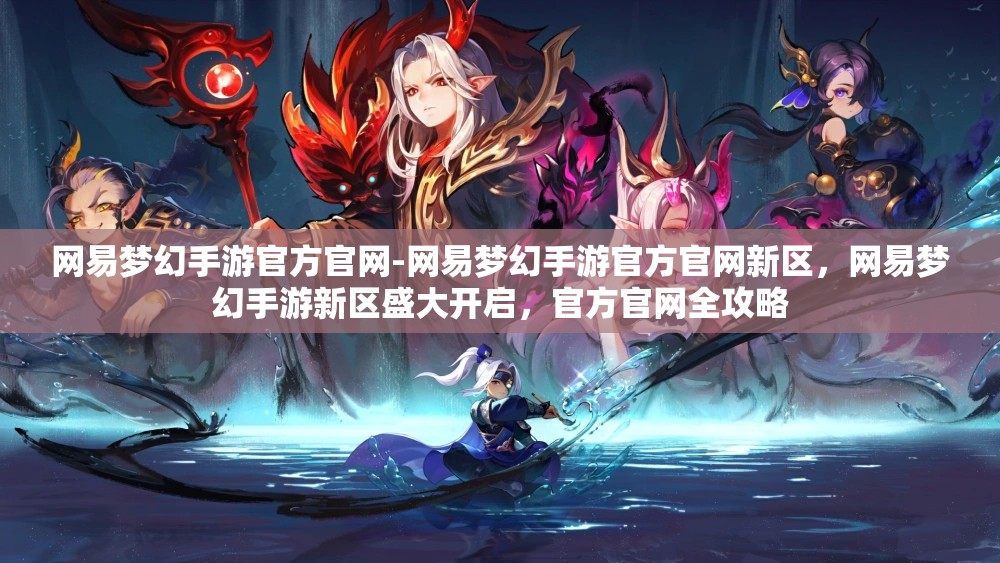 网易梦幻手游官方官网-网易梦幻手游官方官网新区，网易梦幻手游新区盛大开启，官方官网全攻略