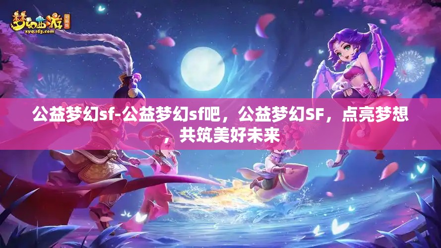 公益梦幻sf-公益梦幻sf吧，公益梦幻SF，点亮梦想，共筑美好未来