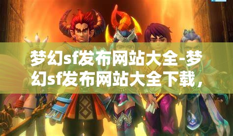 梦幻sf发布网站大全-梦幻sf发布网站大全下载，梦幻SF发布网站大全，一键下载，尽享梦幻之旅