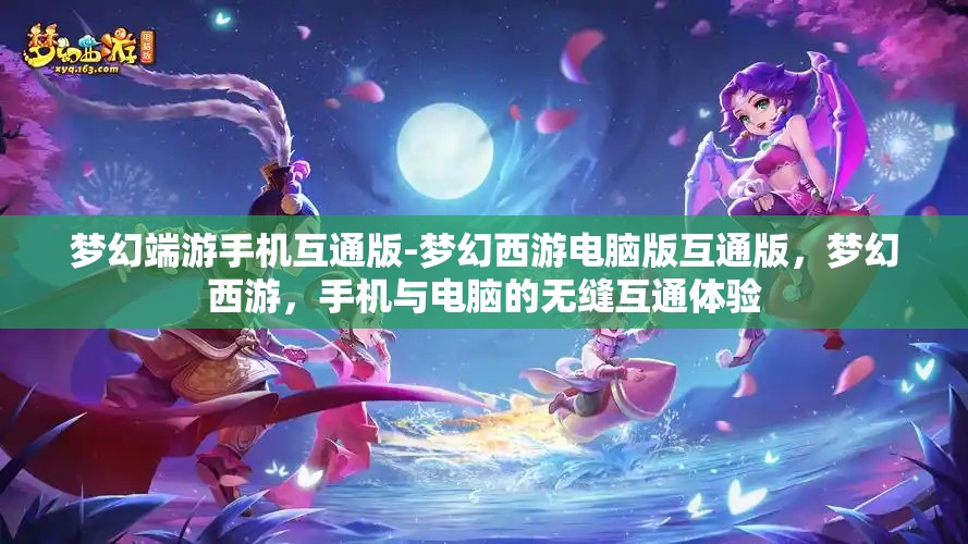 梦幻端游手机互通版-梦幻西游电脑版互通版，梦幻西游，手机与电脑的无缝互通体验
