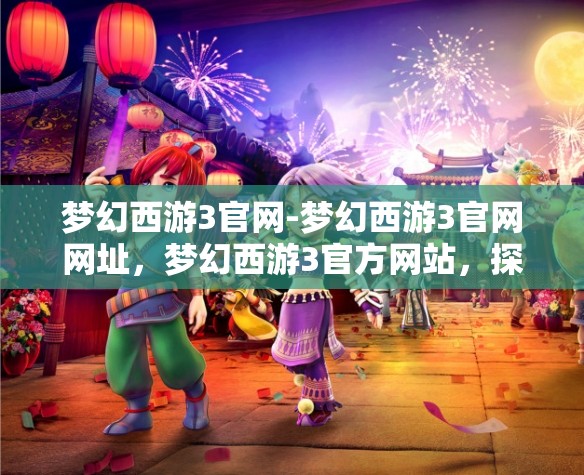 梦幻西游3官网-梦幻西游3官网网址，梦幻西游3官方网站，探索梦幻之旅