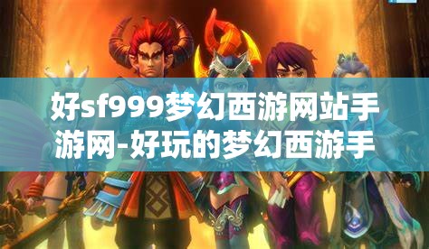 好sf999梦幻西游网站手游网-好玩的梦幻西游手游sf吧