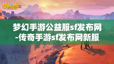 梦幻手游公益服sf发布网-传奇手游sf发布网新服，梦幻手游公益服SF发布网与传奇手游SF新服发布