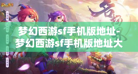 梦幻西游sf手机版地址-梦幻西游sf手机版地址大全，梦幻西游SF手机版地址大全，解锁游戏新体验