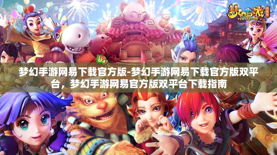 梦幻手游网易下载官方版-梦幻手游网易下载官方版双平台，梦幻手游网易官方版双平台下载指南