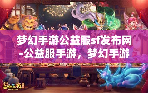 梦幻手游公益服sf发布网-公益服手游，梦幻手游公益服SF发布网，探索免费公益手游的无限魅力