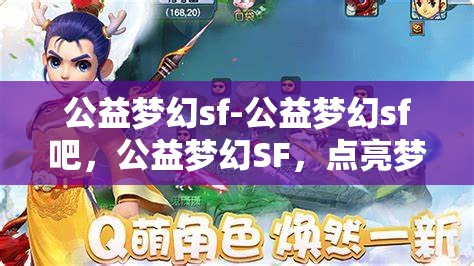 公益梦幻sf-公益梦幻sf吧，公益梦幻SF，点亮梦想，共筑美好未来