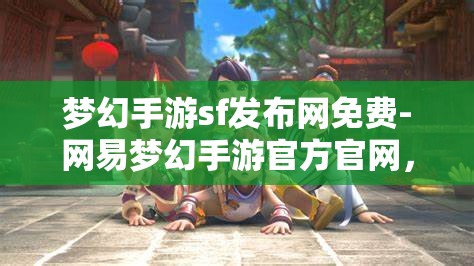 梦幻手游sf发布网免费-网易梦幻手游官方官网，免费畅玩梦幻手游，网易官方SF发布网指南