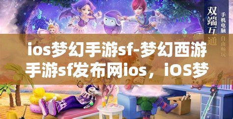 ios梦幻手游sf-梦幻西游手游sf发布网ios，iOS梦幻西游手游SF发布网，解锁梦幻之旅