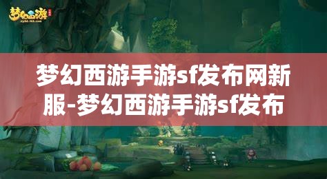 梦幻西游手游sf发布网新服-梦幻西游手游sf发布网站，梦幻西游手游SF新服发布，探索无限可能的仙境之旅
