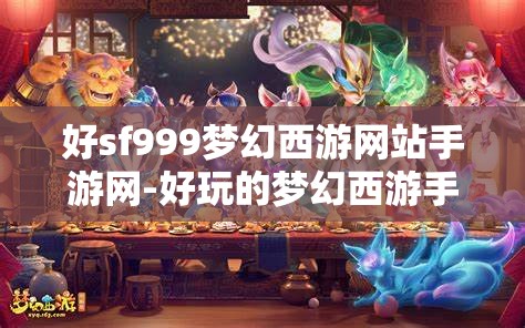 好sf999梦幻西游网站手游网-好玩的梦幻西游手游sf吧，探索梦幻西游手游SF，解锁SF999的无限乐趣