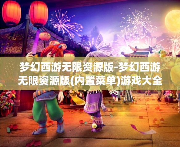 梦幻西游无限资源版-梦幻西游无限资源版(内置菜单)游戏大全,梦幻西游,无限资源版与内置菜单游戏大全