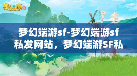 梦幻端游sf-梦幻端游sf私发网站，梦幻端游SF私发网站，探索梦幻世界的私密通道