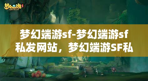 梦幻端游sf-梦幻端游sf私发网站，梦幻端游SF私发网站，探索梦幻世界的私密通道