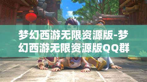 梦幻西游无限资源版-梦幻西游无限资源版QQ群，探索梦幻西游无限资源版，QQ群资源大揭秘