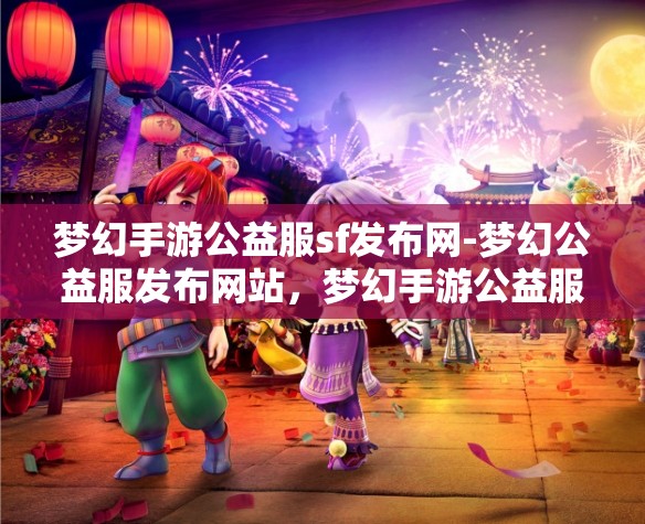 梦幻手游公益服sf发布网-梦幻公益服发布网站，梦幻手游公益服SF发布网，打造梦幻般的游戏体验