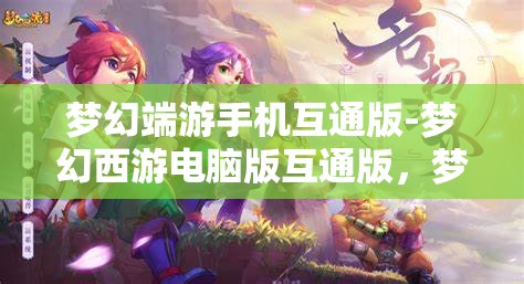 梦幻端游手机互通版-梦幻西游电脑版互通版，梦幻西游，手机与电脑的无缝互通体验