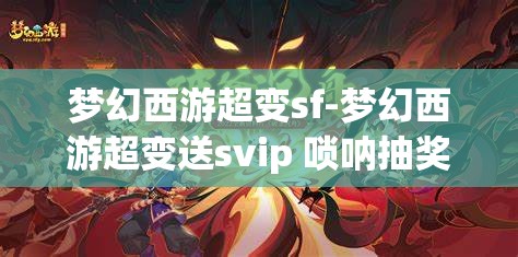 梦幻西游超变sf-梦幻西游超变送svip 唢呐抽奖，梦幻西游超变SF，送SVIP与唢呐抽奖的惊喜体验