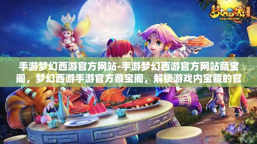 手游梦幻西游官方网站-手游梦幻西游官方网站藏宝阁，梦幻西游手游官方藏宝阁，解锁游戏内宝藏的官方平台
