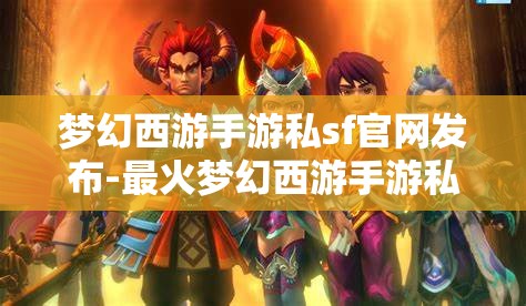 梦幻西游手游私sf官网发布-最火梦幻西游手游私sf，梦幻西游手游私服官网发布，最火爆的私服体验